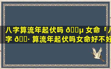 八字算流年起伏吗 🐵 女命「八字 🕷 算流年起伏吗女命好不好」